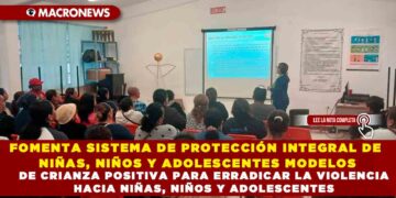 FOMENTA SISTEMA DE PROTECCIÓN INTEGRAL DE NIÑAS, NIÑOS Y ADOLESCENTES MODELOS DE CRIANZA POSITIVA PARA ERRADICAR LA VIOLENCIA HACIA NIÑAS, NIÑOS Y ADOLESCENTES