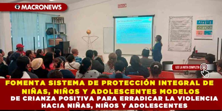 FOMENTA SISTEMA DE PROTECCIÓN INTEGRAL DE NIÑAS, NIÑOS Y ADOLESCENTES MODELOS DE CRIANZA POSITIVA PARA ERRADICAR LA VIOLENCIA HACIA NIÑAS, NIÑOS Y ADOLESCENTES