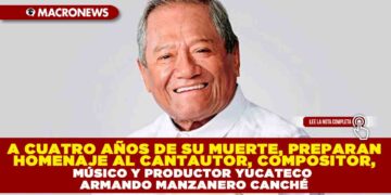 A CUATRO AÑOS DE SU MUERTE, PREPARAN HOMENAJE AL CANTAUTOR, COMPOSITOR, MÚSICO Y PRODUCTOR YUCATECO ARMANDO MANZANERO CANCHÉ