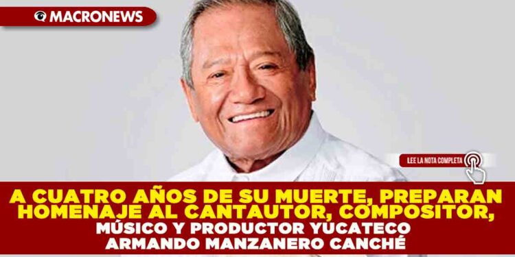 A CUATRO AÑOS DE SU MUERTE, PREPARAN HOMENAJE AL CANTAUTOR, COMPOSITOR, MÚSICO Y PRODUCTOR YUCATECO ARMANDO MANZANERO CANCHÉ