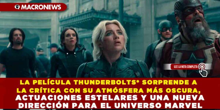 LA PELÍCULA THUNDERBOLTS* SORPRENDE A LA CRÍTICA CON SU ATMÓSFERA MÁS OSCURA, ACTUACIONES ESTELARES Y UNA NUEVA DIRECCIÓN PARA EL UNIVERSO MARVEL