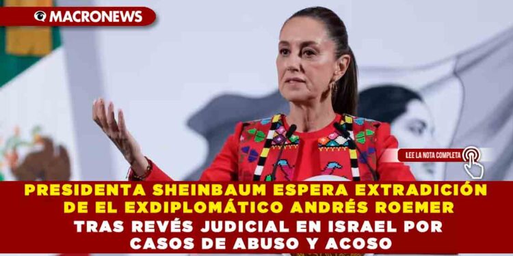 PRESIDENTA SHEINBAUM ESPERA EXTRADICIÓN DE EL EXDIPLOMÁTICO ANDRÉS ROEMER TRAS REVÉS JUDICIAL EN ISRAEL POR CASOS DE ABUSO Y ACOSO