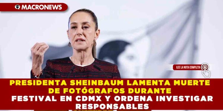 PRESIDENTA SHEINBAUM LAMENTA MUERTE DE FOTÓGRAFOS DURANTE FESTIVAL EN CDMX Y ORDENA INVESTIGAR RESPONSABLES