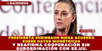 PRESIDENTA SHEINBAUM NIEGA ACUERDO SOBRE DATOS BIOMÉTRICOS Y REAFIRMA COOPERACIÓN SIN SUBORDINACIÓN CON EE.UU.