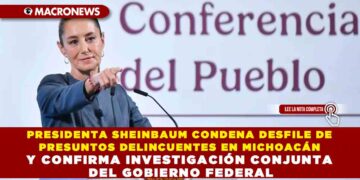 PRESIDENTA SHEINBAUM CONDENA DESFILE DE PRESUNTOS DELINCUENTES EN MICHOACÁN Y CONFIRMA INVESTIGACIÓN CONJUNTA DEL GOBIERNO FEDERAL