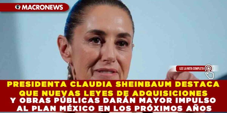 PRESIDENTA CLAUDIA SHEINBAUM DESTACA QUE NUEVAS LEYES DE ADQUISICIONES Y OBRAS PÚBLICAS DARÁN MAYOR IMPULSO AL PLAN MÉXICO EN LOS PRÓXIMOS AÑOS