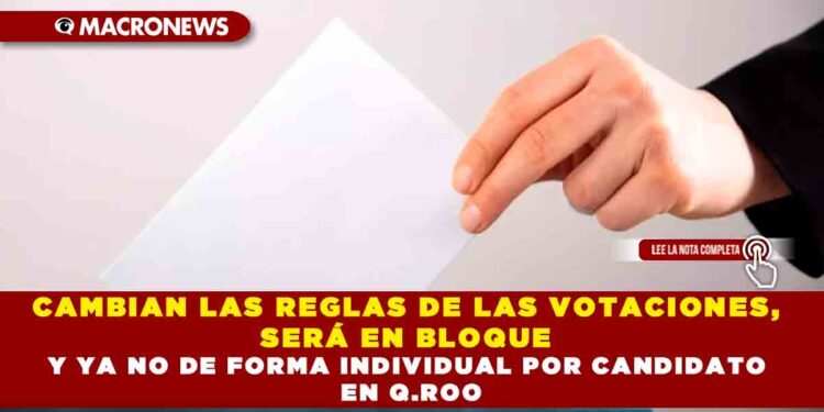 CAMBIAN LAS REGLAS DE LAS VOTACIONES, SERÁ EN BLOQUE Y YA NO DE FORMA INDIVIDUAL POR CANDIDATO EN Q.ROO