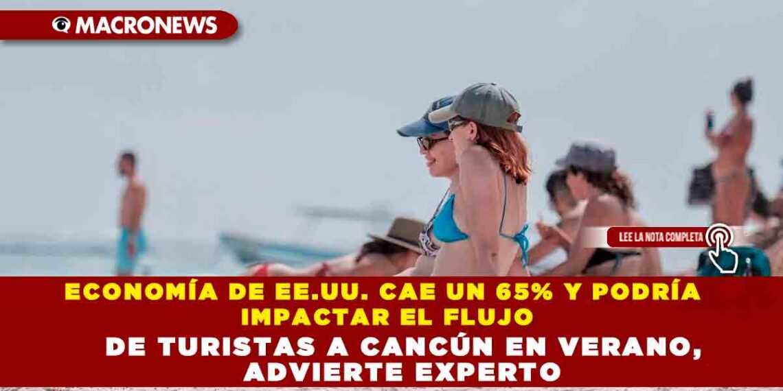 ECONOMÍA DE EE.UU. CAE UN 65% Y PODRÍA IMPACTAR EL FLUJO DE TURISTAS A CANCÚN EN VERANO, ADVIERTE EXPERTO