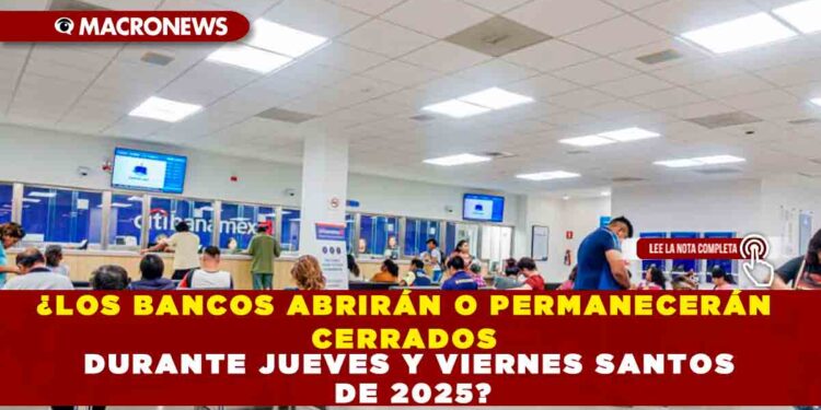¿LOS BANCOS ABRIRÁN O PERMANECERÁN CERRADOS DURANTE JUEVES Y VIERNES SANTOS DE 2025?