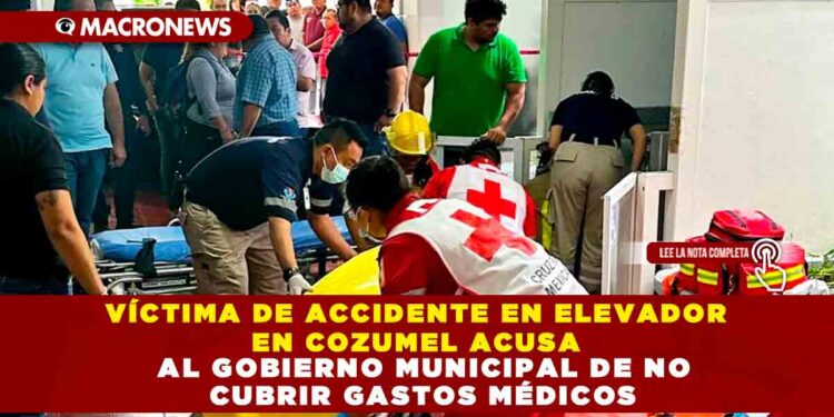 VÍCTIMA DE ACCIDENTE EN ELEVADOR EN COZUMEL ACUSA AL GOBIERNO MUNICIPAL DE NO CUBRIR GASTOS MÉDICOS