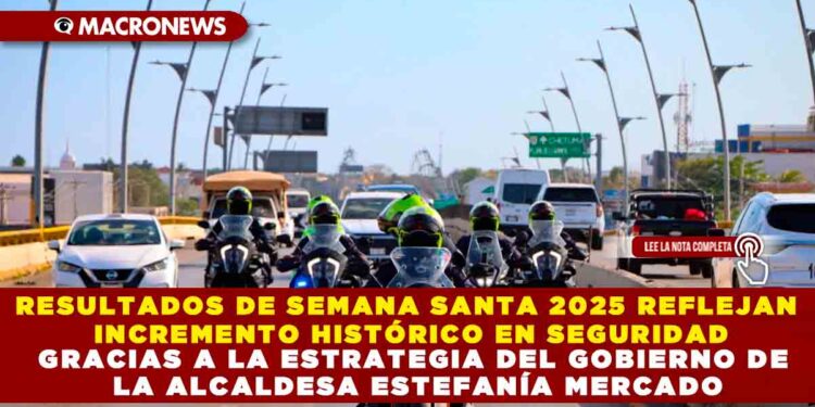 RESULTADOS DE SEMANA SANTA 2025 REFLEJAN INCREMENTO HISTÓRICO EN SEGURIDAD GRACIAS A LA ESTRATEGIA DEL GOBIERNO DE LA ALCALDESA ESTEFANÍA MERCADO