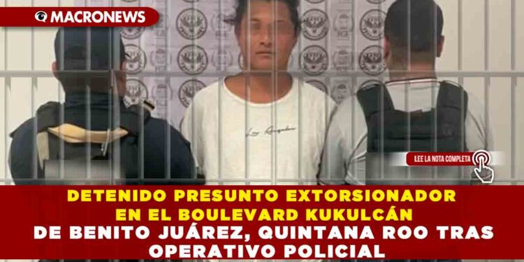 DETENIDO PRESUNTO EXTORSIONADOR EN EL BOULEVARD KUKULCÁN DE BENITO JUÁREZ, QUINTANA ROO TRAS OPERATIVO POLICIAL