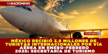 MÉXICO RECIBIÓ 3.8 MILLONES DE TURISTAS INTERNACIONALES POR VÍA AÉREA EN ENERO-FEBRERO 2025: SECRETARÍA DE TURISMO