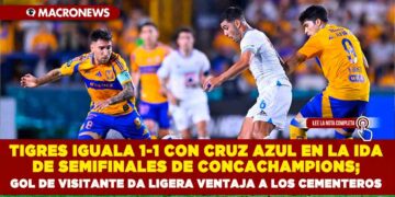 TIGRES IGUALA 1-1 CON CRUZ AZUL EN LA IDA DE SEMIFINALES DE CONCACHAMPIONS; GOL DE VISITANTE DA LIGERA VENTAJA A LOS CEMENTEROS