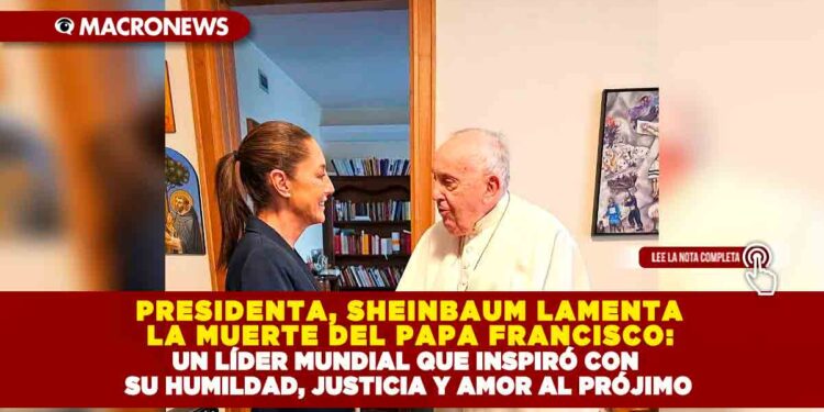 LA PRESIDENTA, CLAUDIA SHEINBAUM LAMENTA LA MUERTE DEL PAPA FRANCISCO: UN LÍDER MUNDIAL QUE INSPIRÓ CON SU HUMILDAD, JUSTICIA Y AMOR AL PRÓJIMO