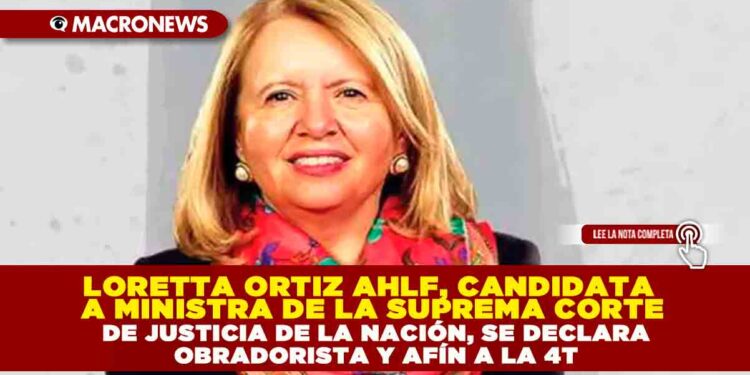 LORETTA ORTIZ AHLF, CANDIDATA A MINISTRA DE LA SUPREMA CORTE DE JUSTICIA DE LA NACIÓN, SE DECLARA OBRADORISTA Y AFÍN A LA 4T