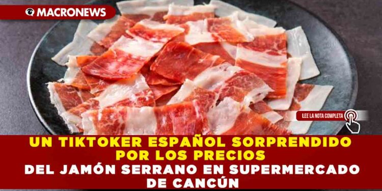 UN TIKTOKER ESPAÑOL SORPRENDIDO POR LOS PRECIOS DEL JAMÓN SERRANO EN SUPERMERCADO DE CANCÚN