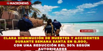 CLARA DISMINUCIÓN DE MUERTES Y ACCIDENTES DURANTE SEMANA SANTA EN Q.ROO, CON UNA REDUCCIÓN DEL 30% SEGÚN AUTORIDADES