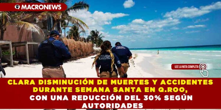 CLARA DISMINUCIÓN DE MUERTES Y ACCIDENTES DURANTE SEMANA SANTA EN Q.ROO, CON UNA REDUCCIÓN DEL 30% SEGÚN AUTORIDADES