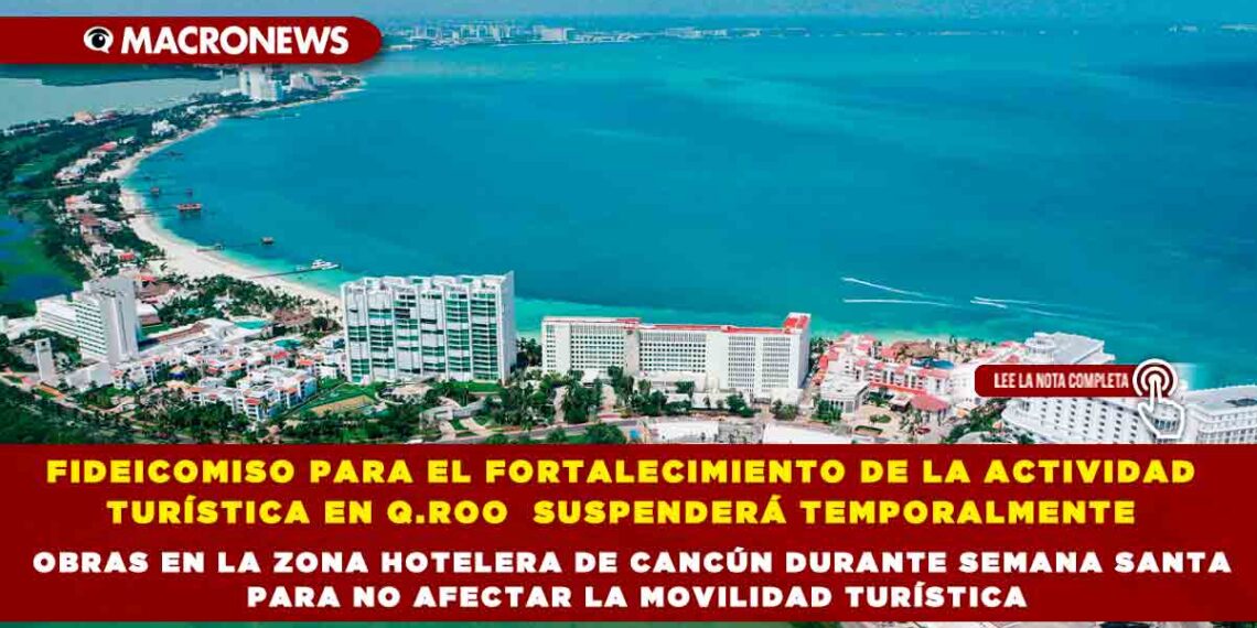 FIDEICOMISO PARA EL FORTALECIMIENTO DE LA ACTIVIDAD TURÍSTICA EN Q.ROO  SUSPENDERÁ TEMPORALMENTE OBRAS EN LA ZONA HOTELERA DE CANCÚN DURANTE SEMANA SANTA PARA NO AFECTAR LA MOVILIDAD TURÍSTICA