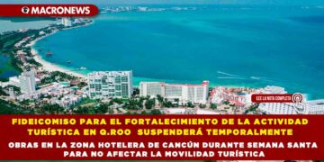 FIDEICOMISO PARA EL FORTALECIMIENTO DE LA ACTIVIDAD TURÍSTICA EN Q.ROO  SUSPENDERÁ TEMPORALMENTE OBRAS EN LA ZONA HOTELERA DE CANCÚN DURANTE SEMANA SANTA PARA NO AFECTAR LA MOVILIDAD TURÍSTICA