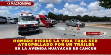 HOMBRE PIERDE LA VIDA TRAS SER ATROPELLADO POR UN TRÁILER EN LA AVENIDA HUAYACÁN DE CANCÚN