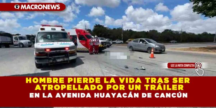 HOMBRE PIERDE LA VIDA TRAS SER ATROPELLADO POR UN TRÁILER EN LA AVENIDA HUAYACÁN DE CANCÚN
