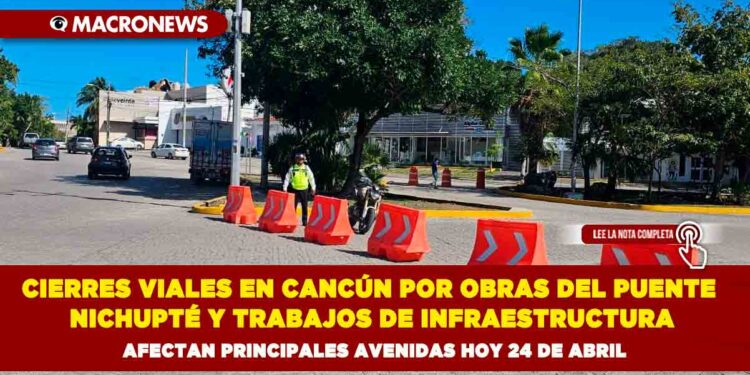 CIERRES VIALES EN CANCÚN POR OBRAS DEL PUENTE NICHUPTÉ Y TRABAJOS DE INFRAESTRUCTURA AFECTAN PRINCIPALES AVENIDAS HOY 24 DE ABRIL