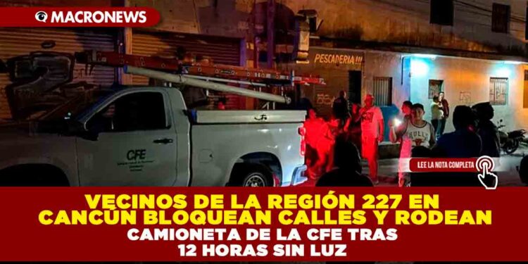 VECINOS DE LA REGIÓN 227 EN CANCÚN BLOQUEAN CALLES Y RODEAN CAMIONETA DE LA CFE TRAS 12 HORAS SIN LUZ