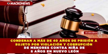 CONDENAN A MÁS DE 40 AÑOS DE PRISIÓN A SUJETO POR VIOLACIÓN Y CORRUPCIÓN DE MENORES CONTRA NIÑA DE 8 AÑOS EN NUEVO LEÓN