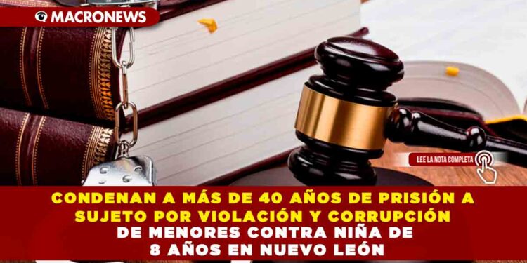 CONDENAN A MÁS DE 40 AÑOS DE PRISIÓN A SUJETO POR VIOLACIÓN Y CORRUPCIÓN DE MENORES CONTRA NIÑA DE 8 AÑOS EN NUEVO LEÓN
