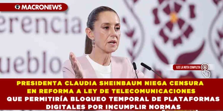 PRESIDENTA CLAUDIA SHEINBAUM NIEGA CENSURA EN REFORMA A LEY DE TELECOMUNICACIONES QUE PERMITIRÍA BLOQUEO TEMPORAL DE PLATAFORMAS DIGITALES POR INCUMPLIR NORMAS