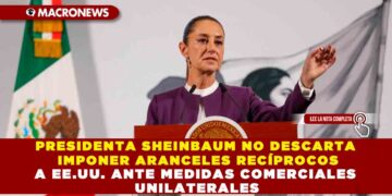 PRESIDENTA SHEINBAUM NO DESCARTA IMPONER ARANCELES RECÍPROCOS A EE.UU. ANTE MEDIDAS COMERCIALES UNILATERALES