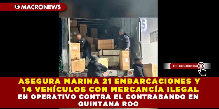 ASEGURA MARINA 21 EMBARCACIONES Y 14 VEHÍCULOS CON MERCANCÍA ILEGAL EN OPERATIVO CONTRA EL CONTRABANDO EN QUINTANA ROO
