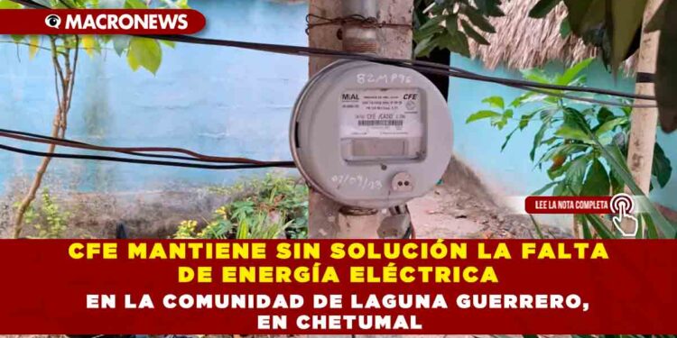 CFE MANTIENE SIN SOLUCIÓN LA FALTA DE ENERGÍA ELÉCTRICA EN LA COMUNIDAD DE LAGUNA GUERRERO, EN CHETUMAL