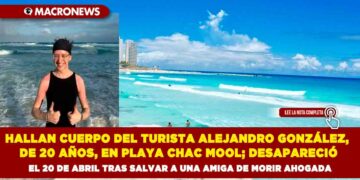 HALLAN CUERPO DEL TURISTA ALEJANDRO GONZÁLEZ, DE 20 AÑOS, EN PLAYA CHAC MOOL; DESAPARECIÓ EL 20 DE ABRIL TRAS SALVAR A UNA AMIGA DE MORIR AHOGADA