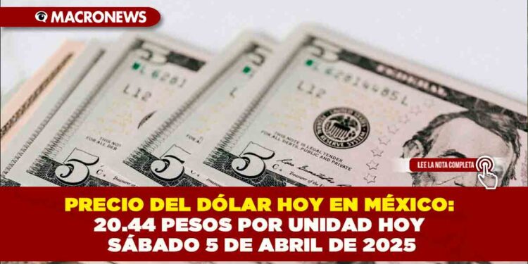 PRECIO DEL DÓLAR HOY EN MÉXICO: 20.44 PESOS POR UNIDAD HOY SÁBADO 5 DE ABRIL DE 2025
