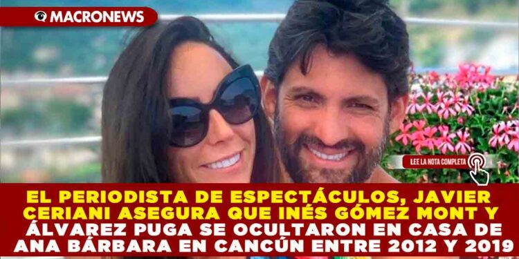 EL PERIODISTA DE ESPECTÁCULOS, JAVIER CERIANI ASEGURA QUE INÉS GÓMEZ MONT Y ÁLVAREZ PUGA SE OCULTARON EN CASA DE ANA BÁRBARA EN CANCÚN ENTRE 2012 Y 2019