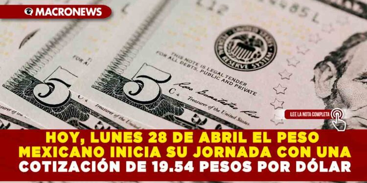 HOY, LUNES 28 DE ABRIL EL PESO MEXICANO INICIA SU JORNADA CON UNA COTIZACIÓN DE 19.54 PESOS POR DÓLAR