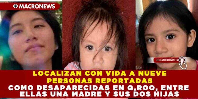 LOCALIZAN CON VIDA A NUEVE PERSONAS REPORTADAS COMO DESAPARECIDAS EN Q,ROO, ENTRE ELLAS UNA MADRE Y SUS DOS HIJAS