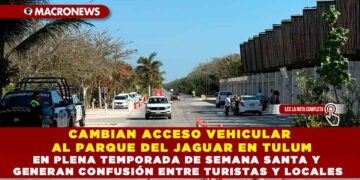 CAMBIAN ACCESO VEHICULAR AL PARQUE DEL JAGUAR EN TULUM EN PLENA TEMPORADA DE SEMANA SANTA Y GENERAN CONFUSIÓN ENTRE TURISTAS Y LOCALES