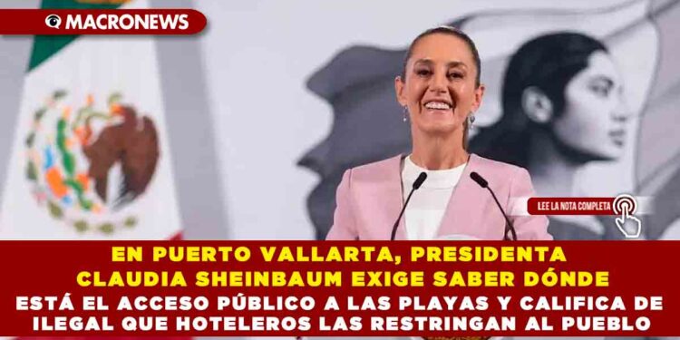 EN PUERTO VALLARTA, PRESIDENTA CLAUDIA SHEINBAUM EXIGE SABER DÓNDE ESTÁ EL ACCESO PÚBLICO A LAS PLAYAS Y CALIFICA DE ILEGAL QUE HOTELEROS LAS RESTRINGAN AL PUEBLO