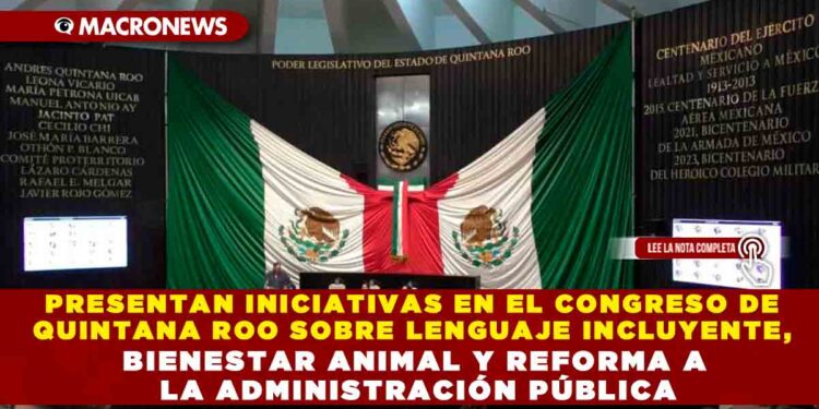 PRESENTAN INICIATIVAS EN EL CONGRESO DE QUINTANA ROO SOBRE LENGUAJE INCLUYENTE, BIENESTAR ANIMAL Y REFORMA A LA ADMINISTRACIÓN PÚBLICA