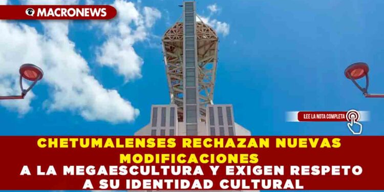 CHETUMALENSES RECHAZAN NUEVAS MODIFICACIONES A LA MEGAESCULTURA Y EXIGEN RESPETO A SU IDENTIDAD CULTURAL