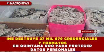 INE DESTRUYE 27 MIL 679 CREDENCIALES Y FORMATOS EN QUINTANA ROO PARA PROTEGER DATOS PERSONALES