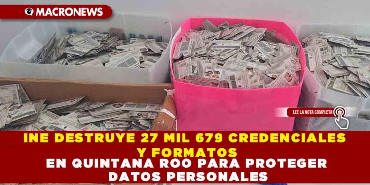 INE DESTRUYE 27 MIL 679 CREDENCIALES Y FORMATOS EN QUINTANA ROO PARA PROTEGER DATOS PERSONALES