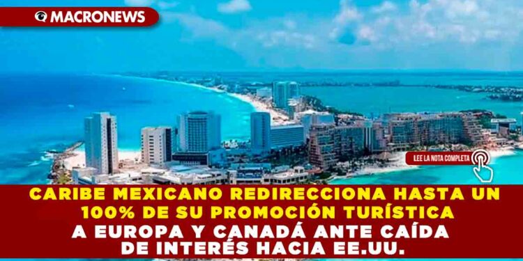 CARIBE MEXICANO REDIRECCIONA HASTA UN 100% DE SU PROMOCIÓN TURÍSTICA A EUROPA Y CANADÁ ANTE CAÍDA DE INTERÉS HACIA EE.UU.