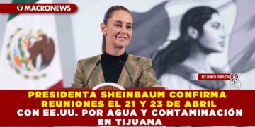 PRESIDENTA SHEINBAUM CONFIRMA REUNIONES EL 21 Y 23 DE ABRIL CON EE.UU. POR AGUA Y CONTAMINACIÓN EN TIJUANA