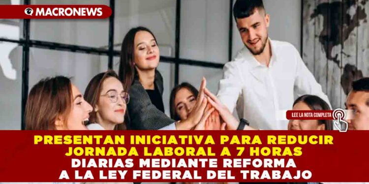 PRESENTAN INICIATIVA PARA REDUCIR JORNADA LABORAL A 7 HORAS DIARIAS MEDIANTE REFORMA A LA LEY FEDERAL DEL TRABAJO