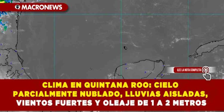 CLIMA EN QUINTANA ROO: CIELO PARCIALMENTE NUBLADO, LLUVIAS AISLADAS, VIENTOS FUERTES Y OLEAJE DE 1 A 2 METROS